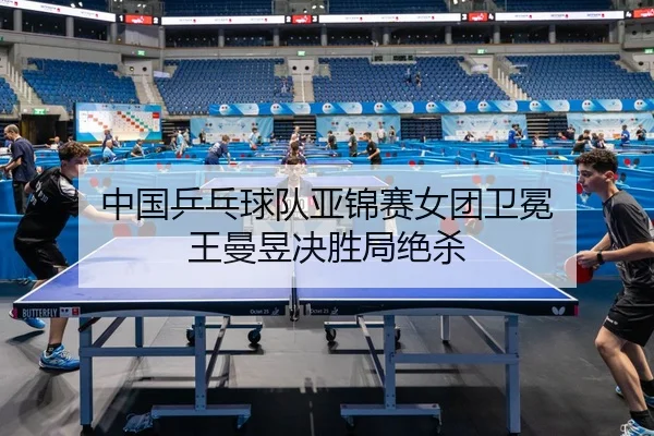 中国乒乓球队亚锦赛女团卫冕 王曼昱决胜局绝杀
