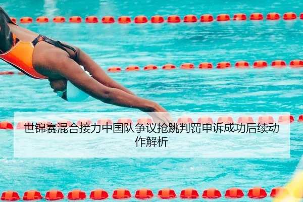 世锦赛混合接力中国队争议抢跳判罚申诉成功后续动作解析